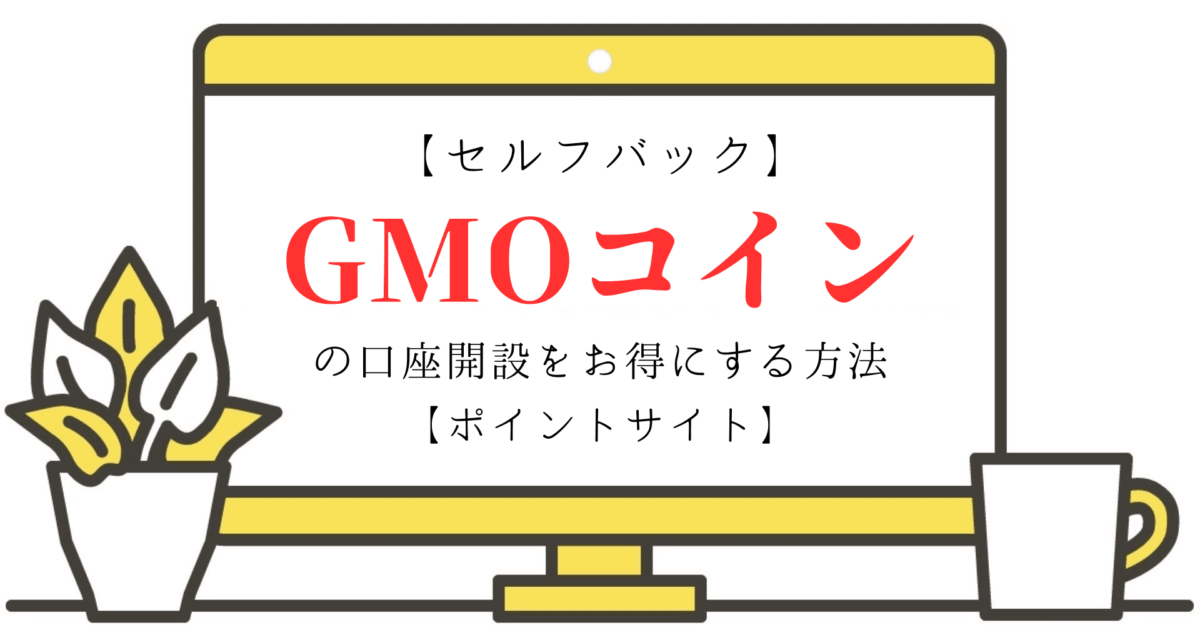 【セルフバック】GMOコインの口座開設をお得にする方法【ポイントサイト】