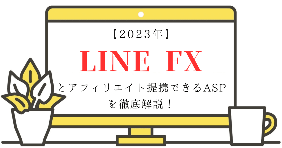 【2023年】LINE FXとアフィリエイト提携できるASPを徹底解説！